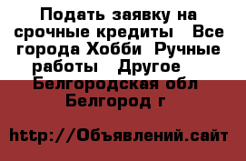 Подать заявку на срочные кредиты - Все города Хобби. Ручные работы » Другое   . Белгородская обл.,Белгород г.